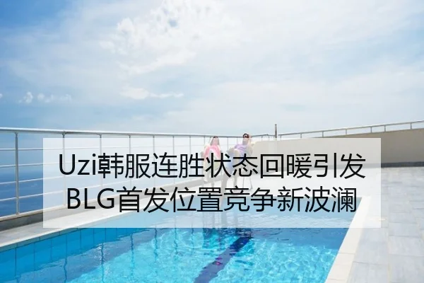 Uzi韩服连胜状态回暖引发BLG首发位置竞争新波澜