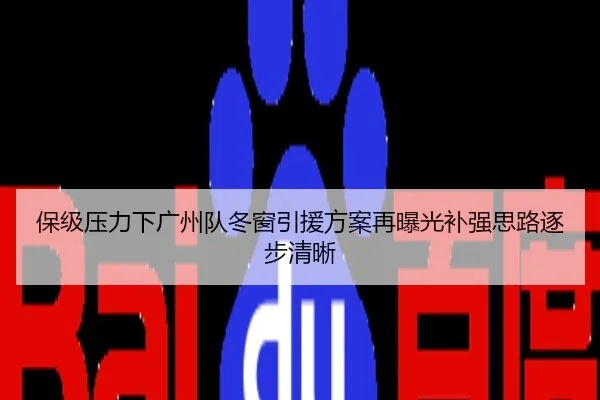 保级压力下广州队冬窗引援方案再曝光补强思路逐步清晰