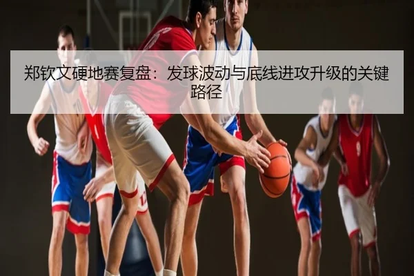 郑钦文硬地赛复盘：发球波动与底线进攻升级的关键路径